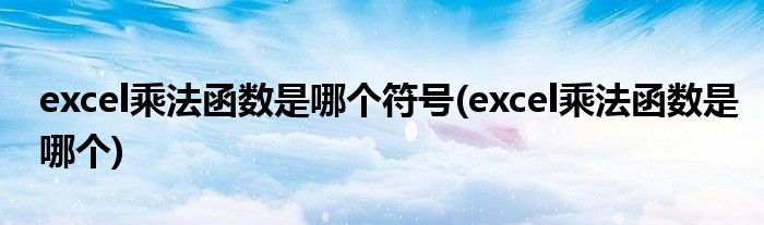 excel乘法函数是哪个符号(excel乘法函数是哪个)