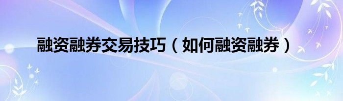 融资融券交易技巧（如何融资融券）