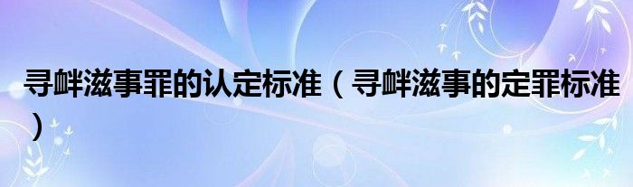 寻衅滋事罪的认定标准（寻衅滋事的定罪标准）