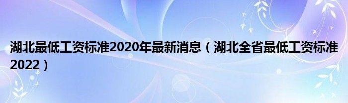 湖北最低工资标准2020年最新消息（湖北全省最低工资标准2022）