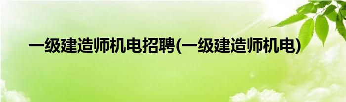 一级建造师机电招聘(一级建造师机电)