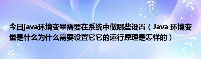 今日java环境变量需要在系统中做哪些设置（Java 环境变量是什么为什么需要设置它它的运行原理是怎样的）