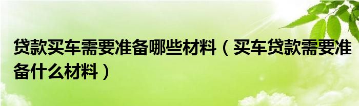 贷款买车需要准备哪些材料（买车贷款需要准备什么材料）