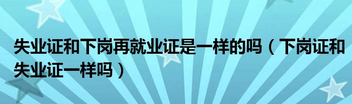 失业证和下岗再就业证是一样的吗（下岗证和失业证一样吗）