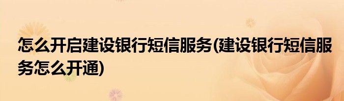 怎么开启建设银行短信服务(建设银行短信服务怎么开通)