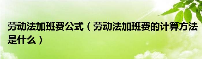 劳动法加班费公式（劳动法加班费的计算方法是什么）