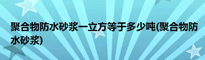 聚合物防水砂浆一立方等于多少吨(聚合物防水砂浆)