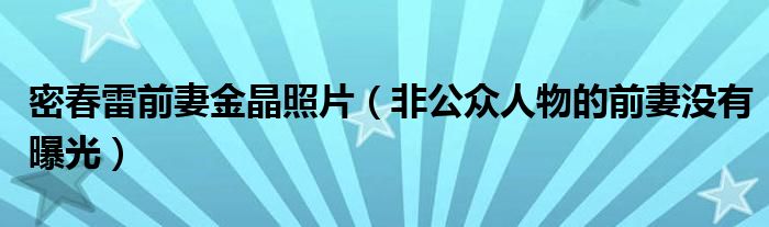 密春雷前妻金晶照片（非公众人物的前妻没有曝光）