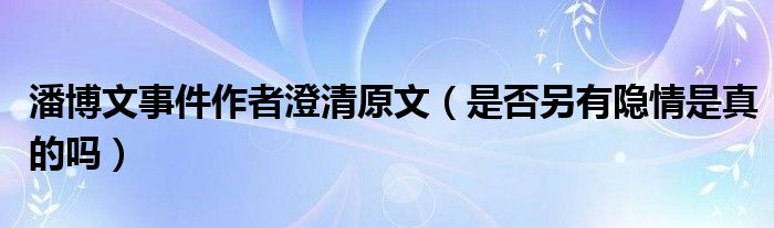 潘博文事件作者澄清原文（是否另有隐情是真的吗）