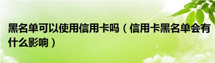 黑名单可以使用信用卡吗（信用卡黑名单会有什么影响）