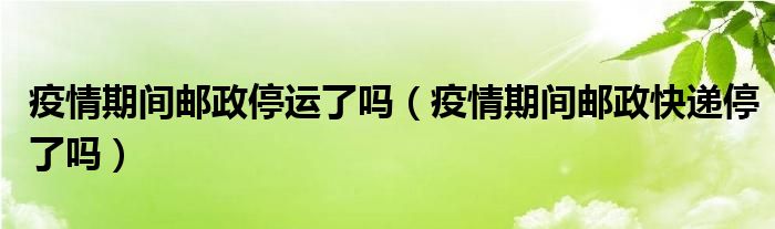 疫情期间邮政停运了吗（疫情期间邮政快递停了吗）