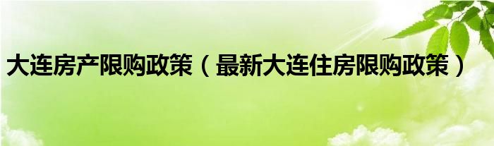 大连房产限购政策（最新大连住房限购政策）