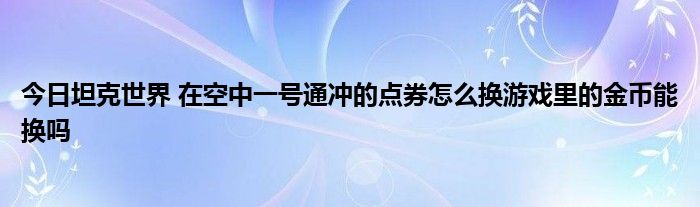 今日坦克世界 在空中一号通冲的点券怎么换游戏里的金币能换吗