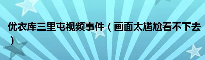 优衣库三里屯视频事件（画面太尴尬看不下去）