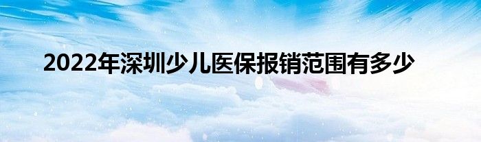 2022年深圳少儿医保报销范围有多少