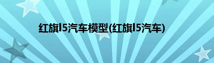 红旗l5汽车模型(红旗l5汽车)