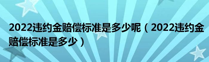 2022违约金赔偿标准是多少呢（2022违约金赔偿标准是多少）