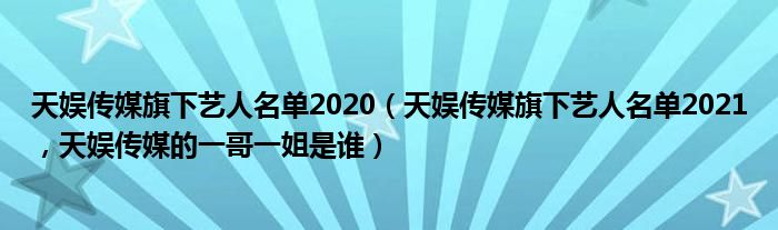 天娱传媒旗下艺人名单2020（天娱传媒旗下艺人名单2021，天娱传媒的一哥一姐是谁）