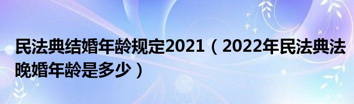 民法典结婚年龄规定2021（2022年民法典法晚婚年龄是多少）