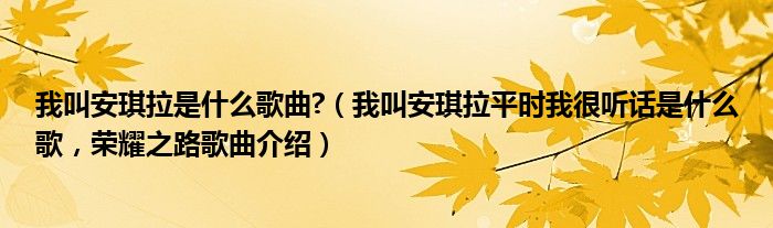 我叫安琪拉是什么歌曲?（我叫安琪拉平时我很听话是什么歌，荣耀之路歌曲介绍）