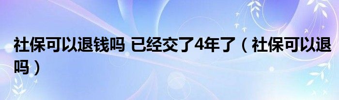 社保可以退钱吗 已经交了4年了（社保可以退吗）