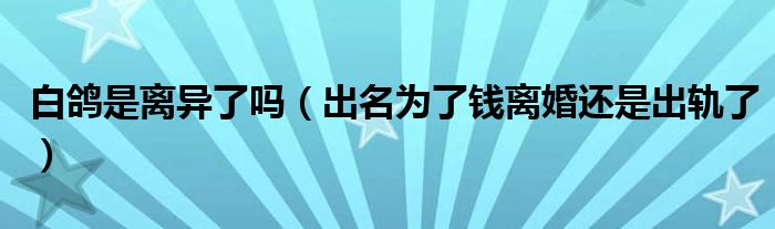 白鸽是离异了吗（出名为了钱离婚还是出轨了）