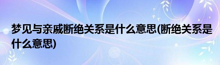 梦见与亲戚断绝关系是什么意思(断绝关系是什么意思)