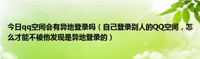 今日qq空间会有异地登录吗（自己登录别人的QQ空间，怎么才能不被他发现是异地登录的）