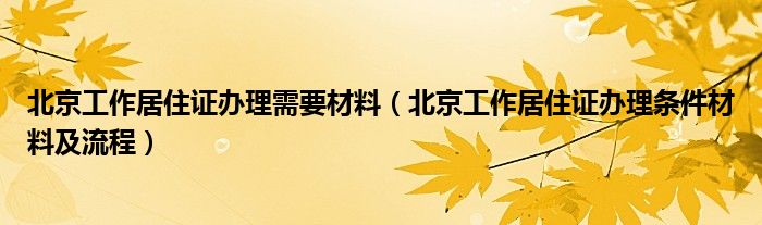 北京工作居住证办理需要材料（北京工作居住证办理条件材料及流程）