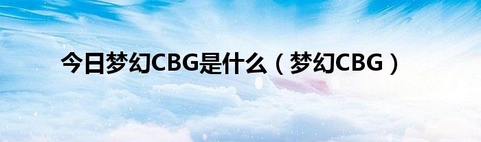 今日梦幻CBG是什么（梦幻CBG）