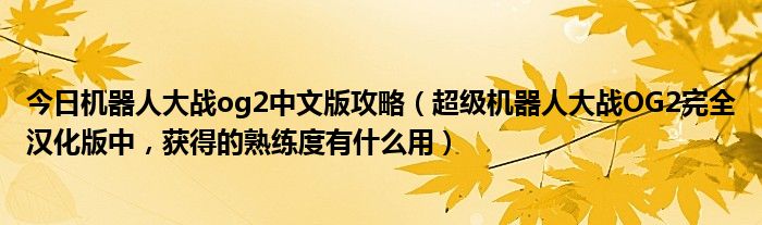 今日机器人大战og2中文版攻略（超级机器人大战OG2完全汉化版中，获得的熟练度有什么用）