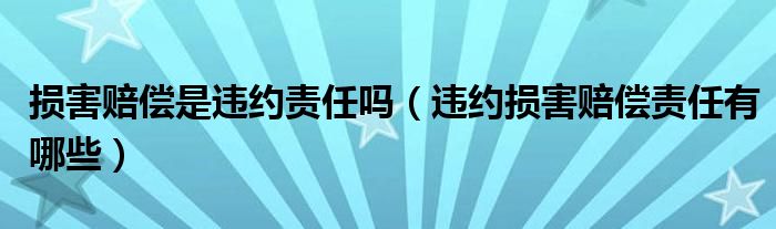 损害赔偿是违约责任吗（违约损害赔偿责任有哪些）