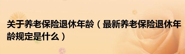 关于养老保险退休年龄（最新养老保险退休年龄规定是什么）