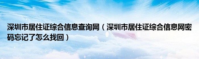 深圳市居住证综合信息查询网（深圳市居住证综合信息网密码忘记了怎么找回）