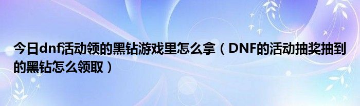 今日dnf活动领的黑钻游戏里怎么拿（DNF的活动抽奖抽到的黑钻怎么领取）