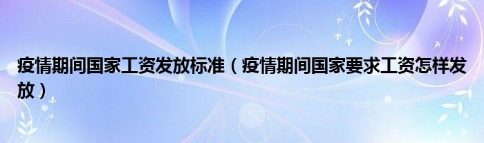 疫情期间国家工资发放标准（疫情期间国家要求工资怎样发放）