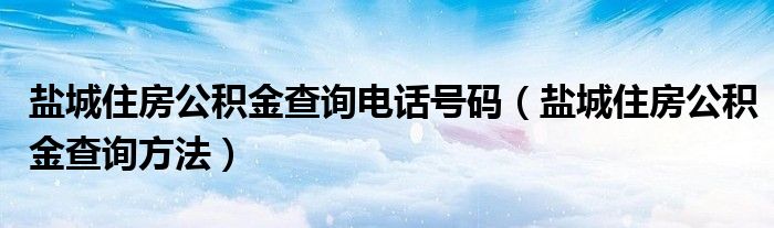 盐城住房公积金查询电话号码（盐城住房公积金查询方法）