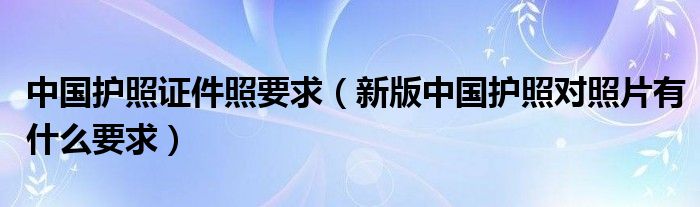 中国护照证件照要求（新版中国护照对照片有什么要求）