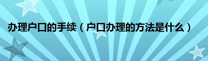 办理户口的手续（户口办理的方法是什么）