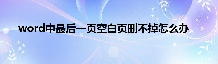 word中最后一页空白页删不掉怎么办