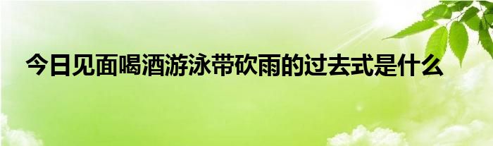 今日见面喝酒游泳带砍雨的过去式是什么