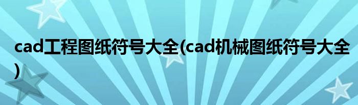 cad工程图纸符号大全(cad机械图纸符号大全)