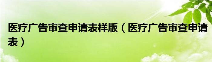 医疗广告审查申请表样版（医疗广告审查申请表）