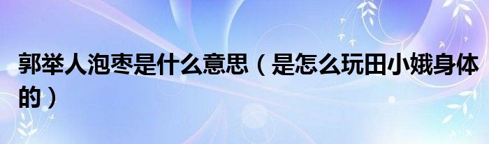 郭举人泡枣是什么意思（是怎么玩田小娥身体的）