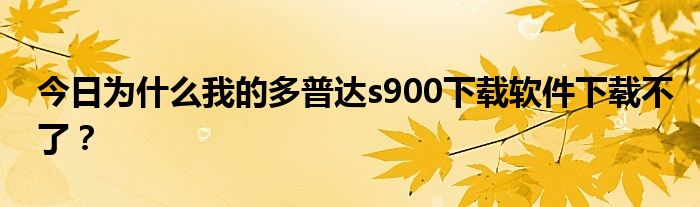 今日为什么我的多普达s900下载软件下载不了？