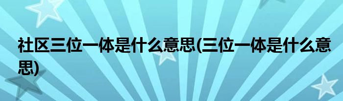 社区三位一体是什么意思(三位一体是什么意思)