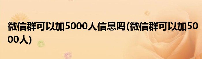 微信群可以加5000人信息吗(微信群可以加5000人)