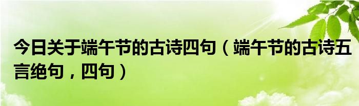 今日关于端午节的古诗四句（端午节的古诗五言绝句，四句）