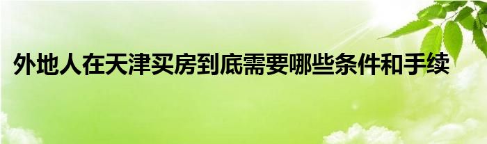 外地人在天津买房到底需要哪些条件和手续