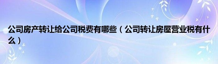 公司房产转让给公司税费有哪些（公司转让房屋营业税有什么）